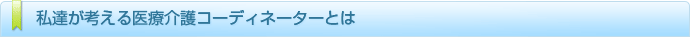 私たちが考える医療介護コーディネーターとは